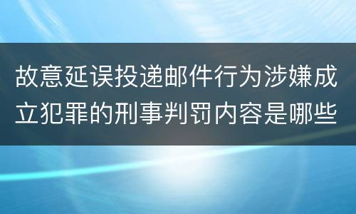 故意延误投递邮件行为涉嫌成立犯罪的刑事判罚内容是哪些