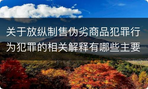 关于放纵制售伪劣商品犯罪行为犯罪的相关解释有哪些主要内容