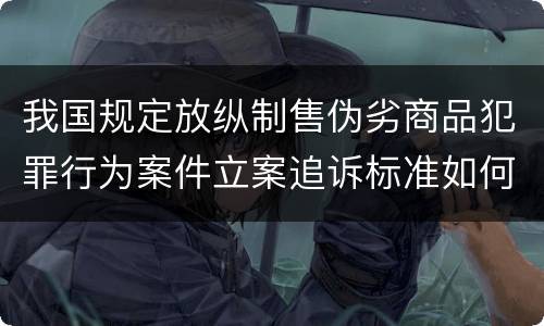 我国规定放纵制售伪劣商品犯罪行为案件立案追诉标准如何认定