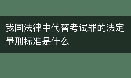 我国法律中代替考试罪的法定量刑标准是什么