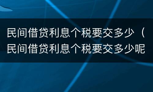 民间借贷利息个税要交多少（民间借贷利息个税要交多少呢）