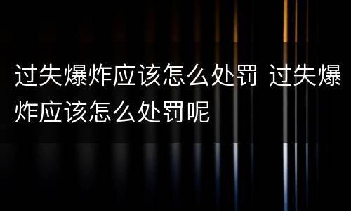 过失爆炸应该怎么处罚 过失爆炸应该怎么处罚呢