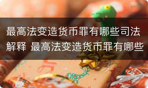 最高法变造货币罪有哪些司法解释 最高法变造货币罪有哪些司法解释的