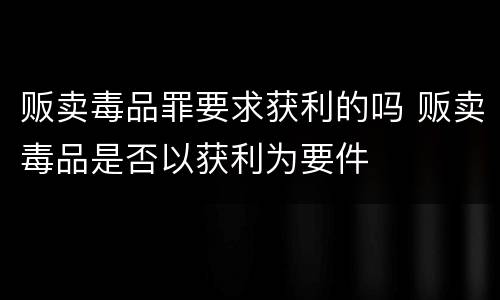 贩卖毒品罪要求获利的吗 贩卖毒品是否以获利为要件