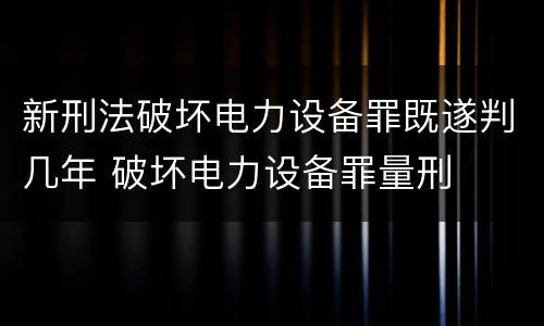 新刑法破坏电力设备罪既遂判几年 破坏电力设备罪量刑