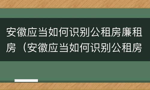 安徽应当如何识别公租房廉租房（安徽应当如何识别公租房廉租房信息）