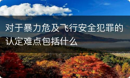 对于暴力危及飞行安全犯罪的认定难点包括什么