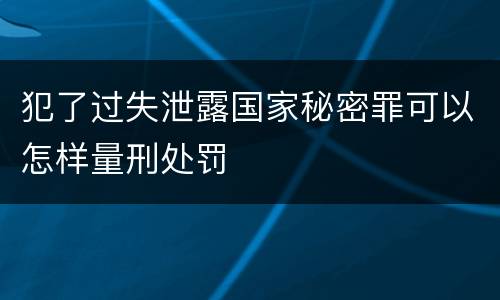 犯了过失泄露国家秘密罪可以怎样量刑处罚