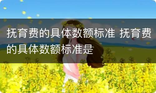 抚育费的具体数额标准 抚育费的具体数额标准是