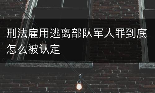 刑法雇用逃离部队军人罪到底怎么被认定