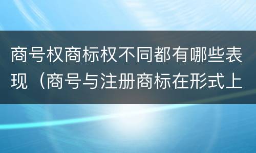 商号权商标权不同都有哪些表现（商号与注册商标在形式上是一样的）