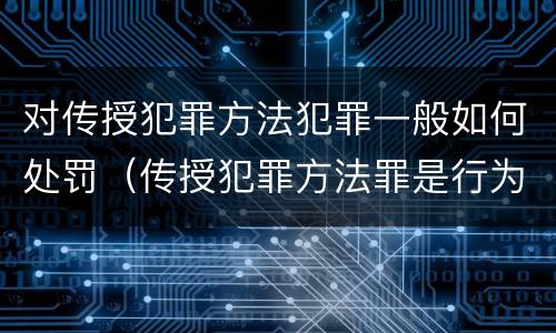 对传授犯罪方法犯罪一般如何处罚（传授犯罪方法罪是行为犯吗）
