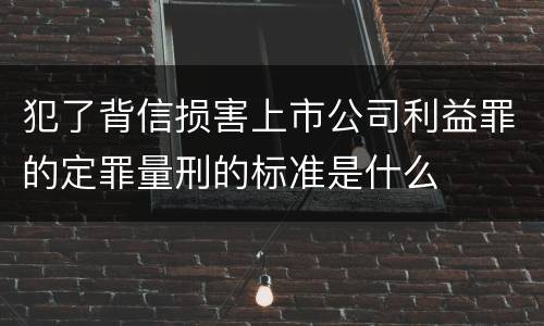 犯了背信损害上市公司利益罪的定罪量刑的标准是什么