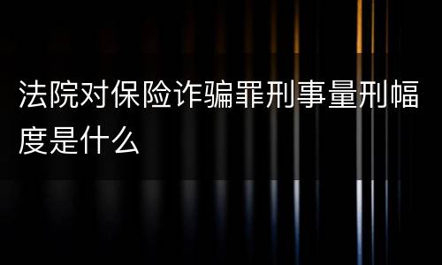 法院对保险诈骗罪刑事量刑幅度是什么
