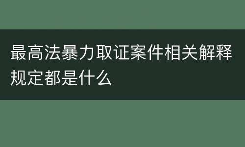 最高法暴力取证案件相关解释规定都是什么