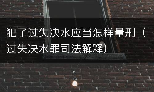 犯了过失决水应当怎样量刑（过失决水罪司法解释）