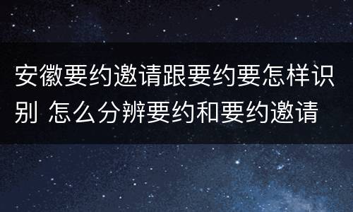 安徽要约邀请跟要约要怎样识别 怎么分辨要约和要约邀请