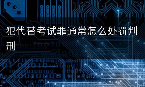 犯代替考试罪通常怎么处罚判刑