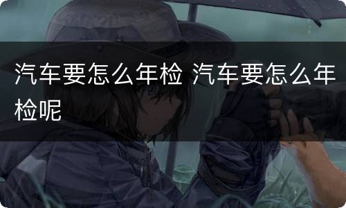 汽车要怎么年检 汽车要怎么年检呢