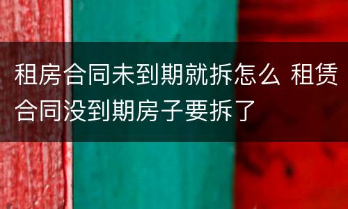 租房合同未到期就拆怎么 租赁合同没到期房子要拆了