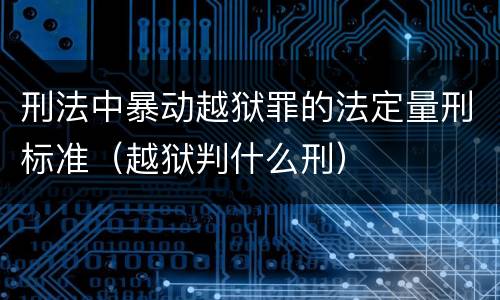 刑法中暴动越狱罪的法定量刑标准（越狱判什么刑）