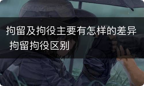 拘留及拘役主要有怎样的差异 拘留拘役区别