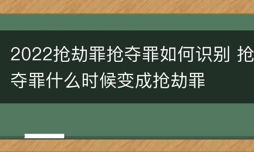 2022抢劫罪抢夺罪如何识别 抢夺罪什么时候变成抢劫罪