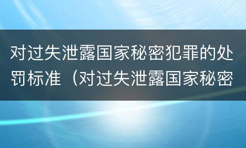 对过失泄露国家秘密犯罪的处罚标准（对过失泄露国家秘密犯罪的处罚标准是什么）