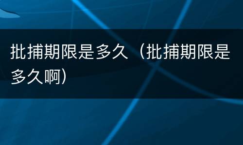 批捕期限是多久（批捕期限是多久啊）