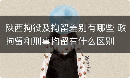陕西拘役及拘留差别有哪些 政拘留和刑事拘留有什么区别