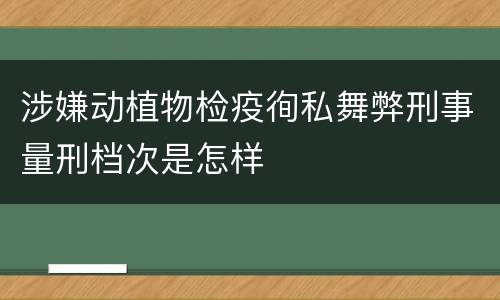 涉嫌动植物检疫徇私舞弊刑事量刑档次是怎样