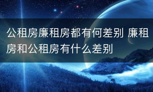 公租房廉租房都有何差别 廉租房和公租房有什么差别