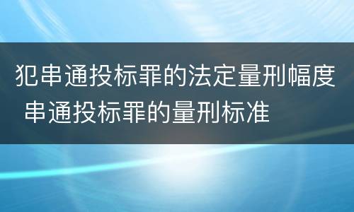 犯串通投标罪的法定量刑幅度 串通投标罪的量刑标准