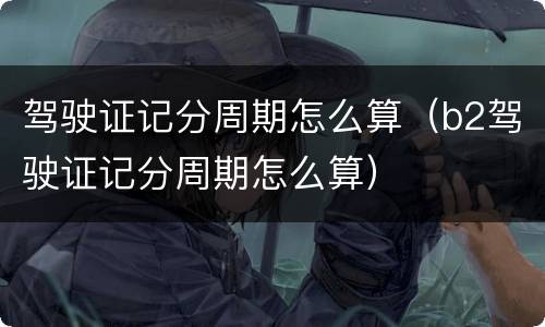 驾驶证记分周期怎么算（b2驾驶证记分周期怎么算）