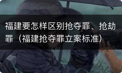 福建要怎样区别抢夺罪、抢劫罪（福建抢夺罪立案标准）