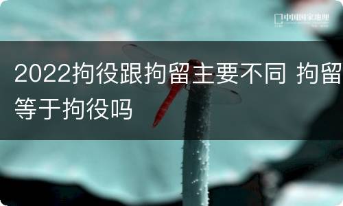 2022拘役跟拘留主要不同 拘留等于拘役吗
