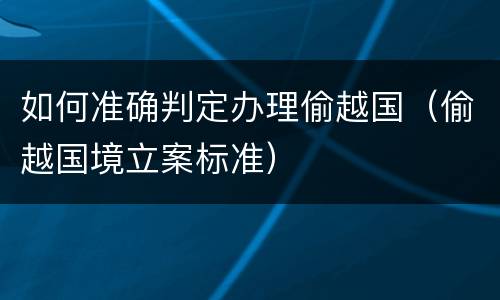 如何准确判定办理偷越国（偷越国境立案标准）