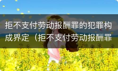 拒不支付劳动报酬罪的犯罪构成界定（拒不支付劳动报酬罪的犯罪构成界定）