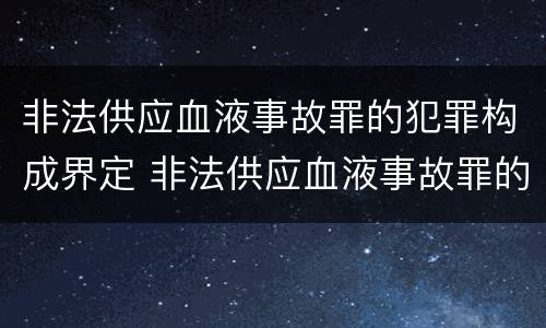 非法供应血液事故罪的犯罪构成界定 非法供应血液事故罪的犯罪构成界定标准