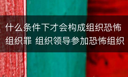 什么条件下才会构成组织恐怖组织罪 组织领导参加恐怖组织罪的构成要件