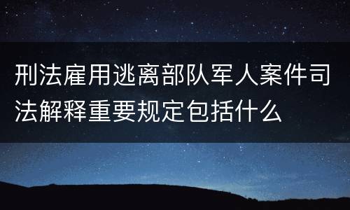 刑法雇用逃离部队军人案件司法解释重要规定包括什么