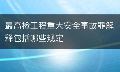 最高检工程重大安全事故罪解释包括哪些规定