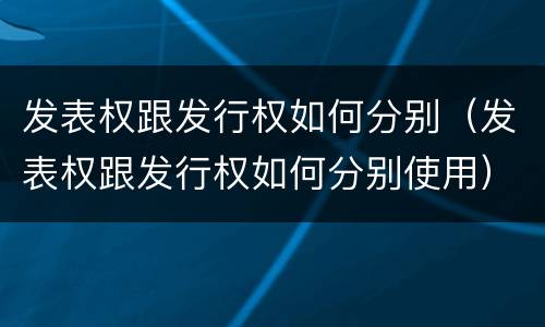 发表权跟发行权如何分别（发表权跟发行权如何分别使用）