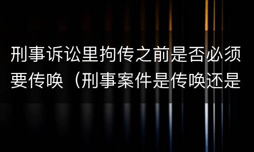 刑事诉讼里拘传之前是否必须要传唤（刑事案件是传唤还是拘传）