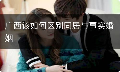 广西该如何区别同居与事实婚姻