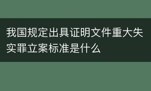 我国规定出具证明文件重大失实罪立案标准是什么