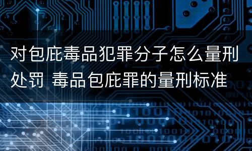 对包庇毒品犯罪分子怎么量刑处罚 毒品包庇罪的量刑标准