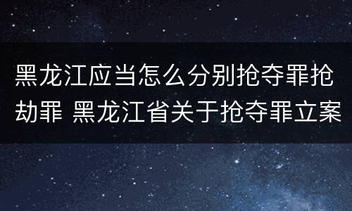 黑龙江应当怎么分别抢夺罪抢劫罪 黑龙江省关于抢夺罪立案标准