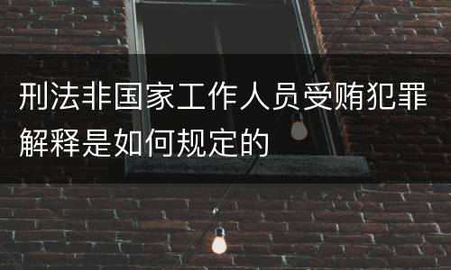 刑法非国家工作人员受贿犯罪解释是如何规定的