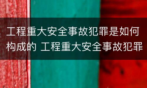 工程重大安全事故犯罪是如何构成的 工程重大安全事故犯罪是如何构成的呢